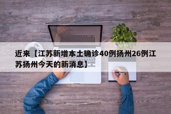 近来【江苏新增本土确诊40例扬州26例江苏扬州今天的新消息】