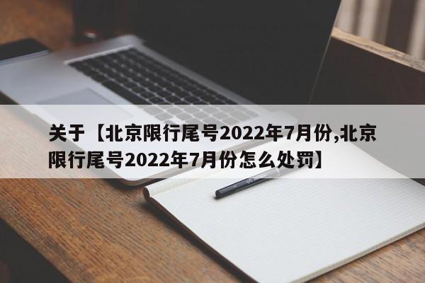 关于【北京限行尾号2022年7月份,北京限行尾号2022年7月份怎么处罚】