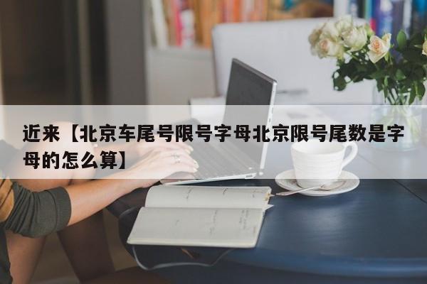 近来【北京车尾号限号字母北京限号尾数是字母的怎么算】