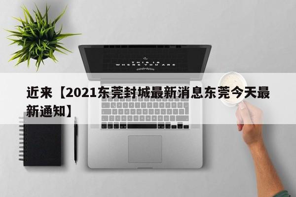 近来【2021东莞封城最新消息东莞今天最新通知】