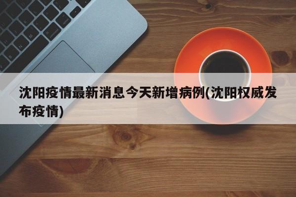 沈阳疫情最新消息今天新增病例(沈阳权威发布疫情)