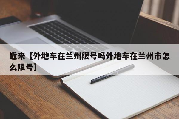 近来【外地车在兰州限号吗外地车在兰州市怎么限号】
