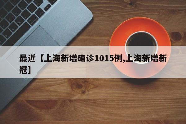 最近【上海新增确诊1015例,上海新增新冠】