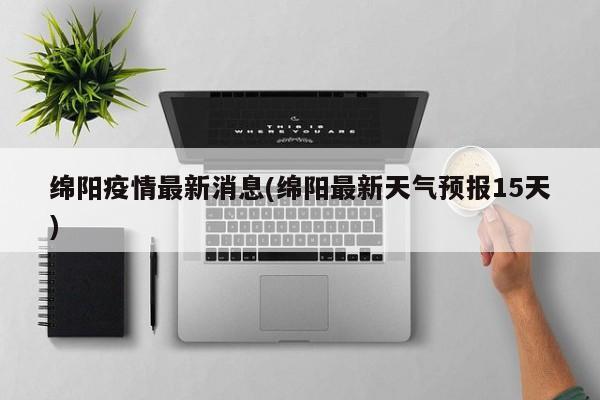 绵阳疫情最新消息(绵阳最新天气预报15天)