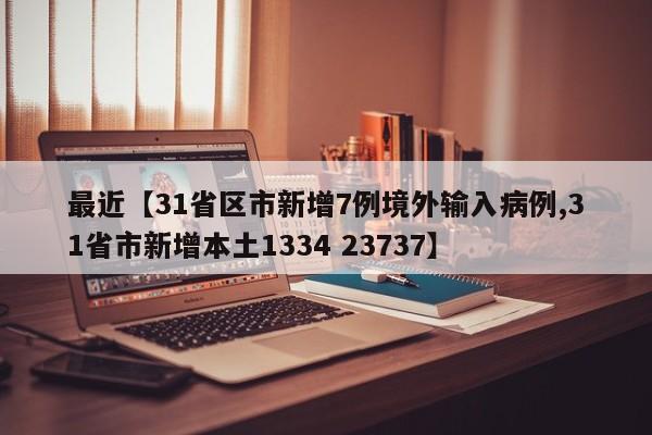 最近【31省区市新增7例境外输入病例,31省市新增本土1334 23737】