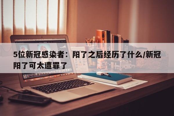 5位新冠感染者：阳了之后经历了什么/新冠阳了可太遭罪了