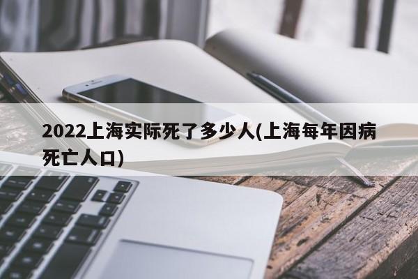 2022上海实际死了多少人(上海每年因病死亡人口)