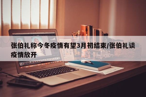 张伯礼称今冬疫情有望3月初结束/张伯礼谈疫情放开
