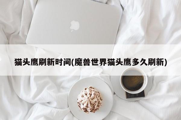 猫头鹰刷新时间(魔兽世界猫头鹰多久刷新)