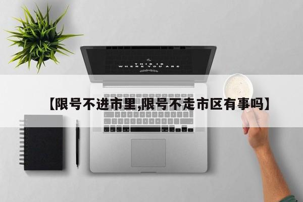 【限号不进市里,限号不走市区有事吗】