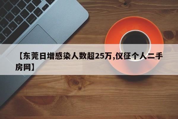 【东莞日增感染人数超25万,仪征个人二手房网】