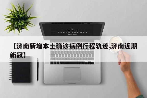 【济南新增本土确诊病例行程轨迹,济南近期新冠】