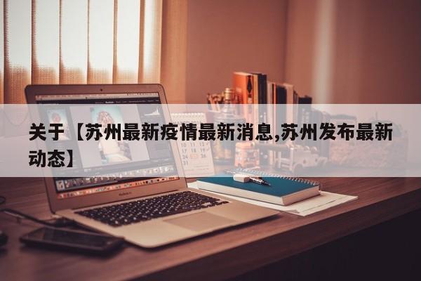 关于【苏州最新疫情最新消息,苏州发布最新动态】