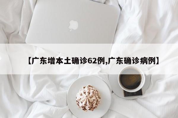 【广东增本土确诊62例,广东确诊病例】