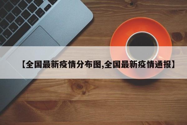 【全国最新疫情分布图,全国最新疫情通报】