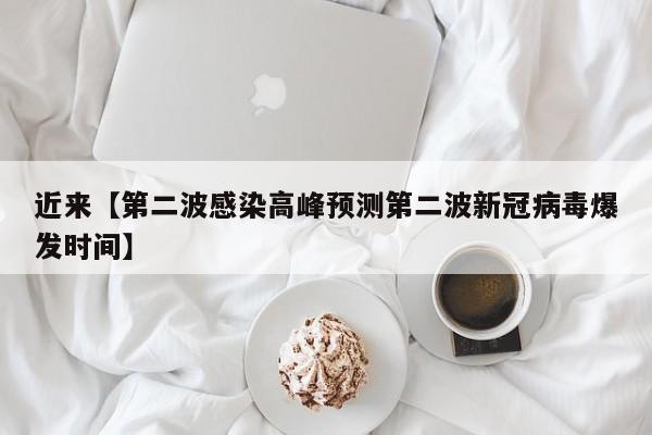 近来【第二波感染高峰预测第二波新冠病毒爆发时间】