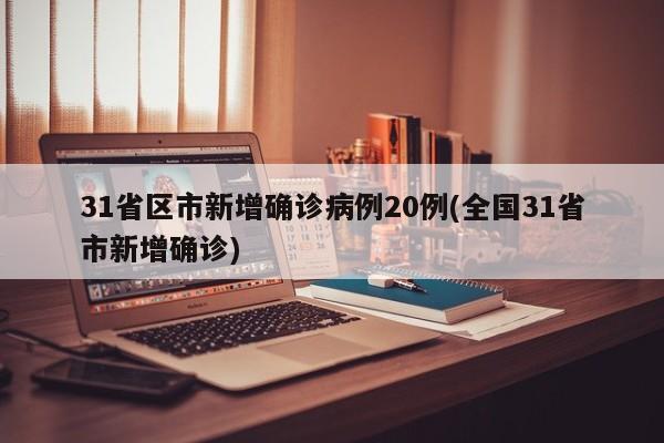 31省区市新增确诊病例20例(全国31省市新增确诊)