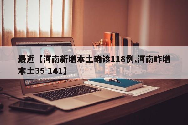 最近【河南新增本土确诊118例,河南昨增本土35 141】