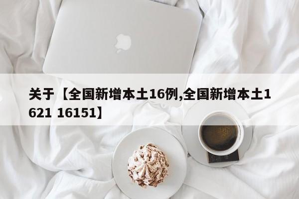 关于【全国新增本土16例,全国新增本土1621 16151】