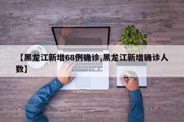 【黑龙江新增68例确诊,黑龙江新增确诊人数】