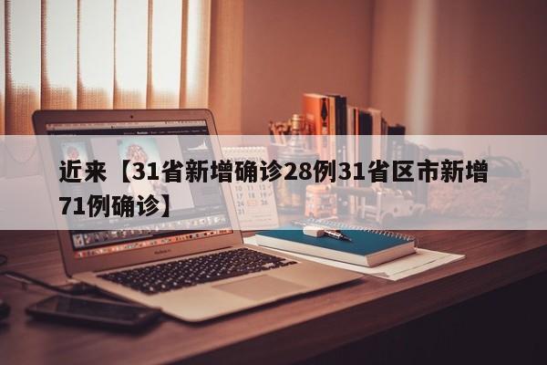 近来【31省新增确诊28例31省区市新增71例确诊】