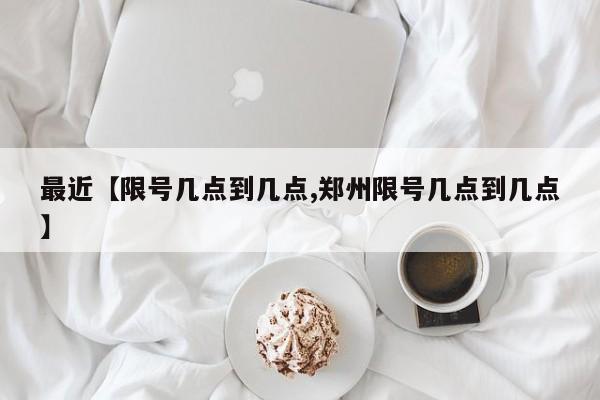最近【限号几点到几点,郑州限号几点到几点】