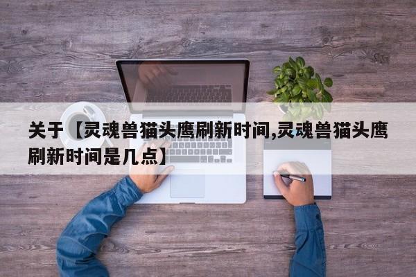 关于【灵魂兽猫头鹰刷新时间,灵魂兽猫头鹰刷新时间是几点】