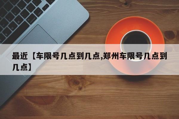 最近【车限号几点到几点,郑州车限号几点到几点】