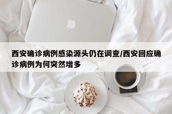 西安确诊病例感染源头仍在调查/西安回应确诊病例为何突然增多