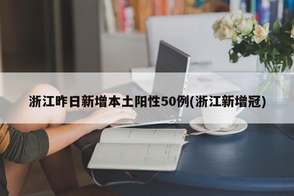 浙江昨日新增本土阳性50例(浙江新增冠)
