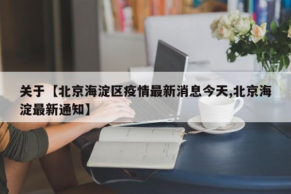 关于【北京海淀区疫情最新消息今天,北京海淀最新通知】