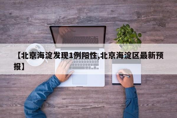 【北京海淀发现1例阳性,北京海淀区最新预报】