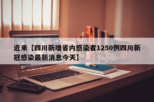 近来【四川新增省内感染者1250例四川新冠感染最新消息今天】
