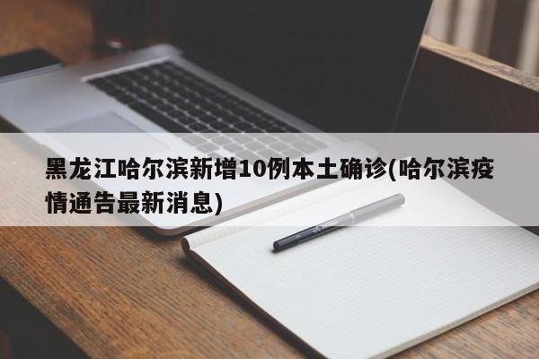 黑龙江哈尔滨新增10例本土确诊(哈尔滨疫情通告最新消息)