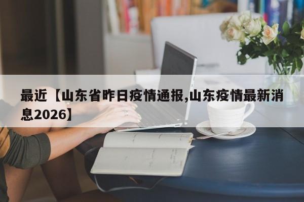 最近【山东省昨日疫情通报,山东疫情最新消息2026】