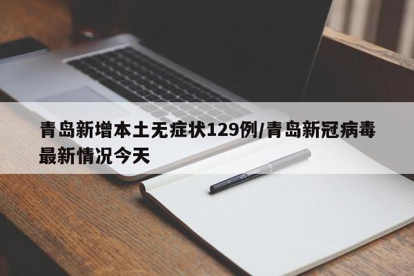 青岛新增本土无症状129例/青岛新冠病毒最新情况今天