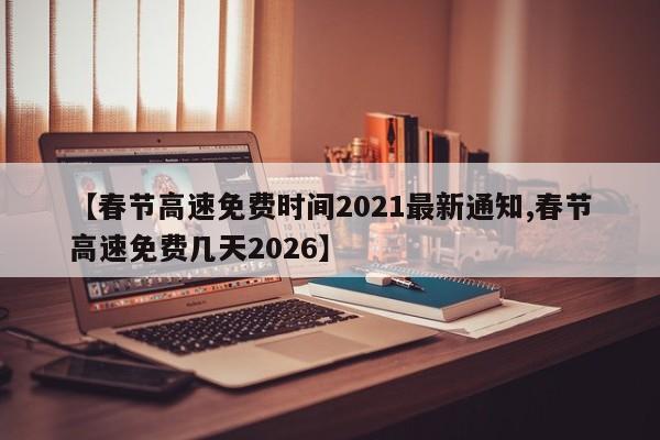 【春节高速免费时间2021最新通知,春节高速免费几天2026】
