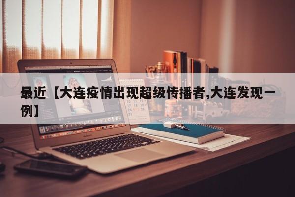 最近【大连疫情出现超级传播者,大连发现一例】