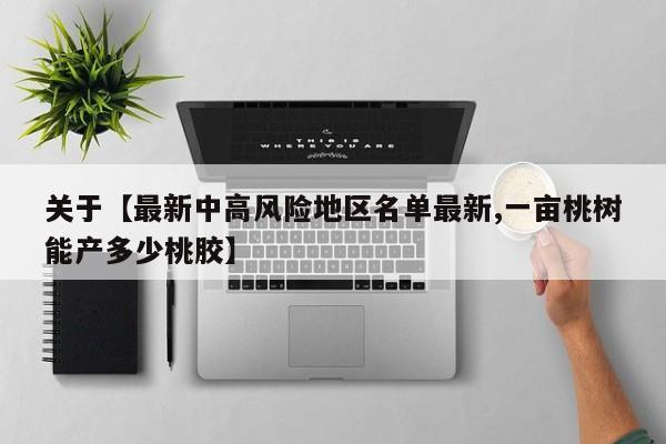 关于【最新中高风险地区名单最新,一亩桃树能产多少桃胶】