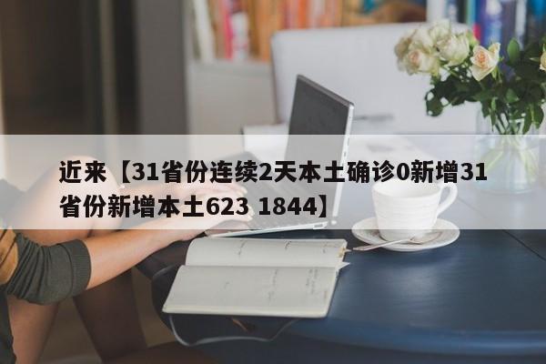 近来【31省份连续2天本土确诊0新增31省份新增本土623 1844】