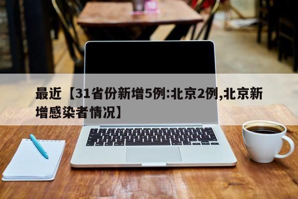 最近【31省份新增5例:北京2例,北京新增感染者情况】