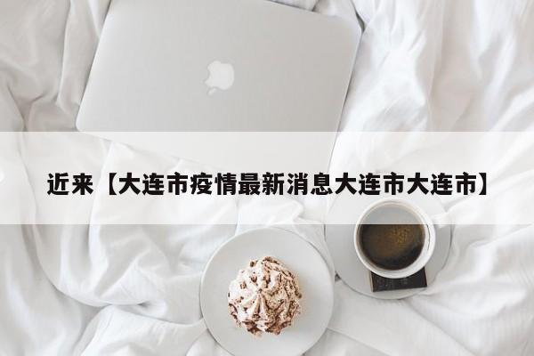 近来【大连市疫情最新消息大连市大连市】