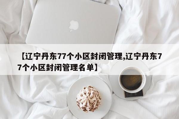 【辽宁丹东77个小区封闭管理,辽宁丹东77个小区封闭管理名单】