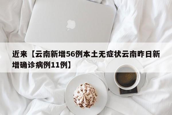 近来【云南新增56例本土无症状云南昨日新增确诊病例11例】