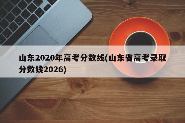 山东2020年高考分数线(山东省高考录取分数线2026)