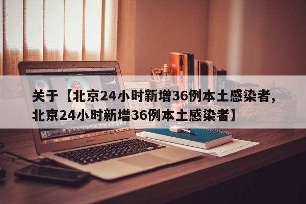 关于【北京24小时新增36例本土感染者,北京24小时新增36例本土感染者】