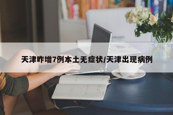 天津昨增7例本土无症状/天津出现病例