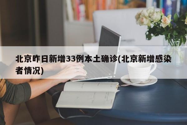 北京昨日新增33例本土确诊(北京新增感染者情况)