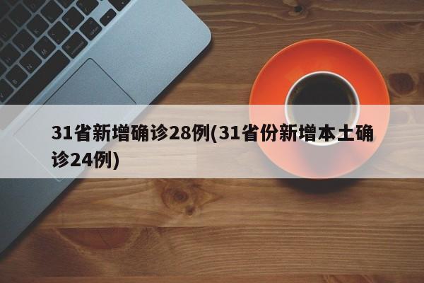31省新增确诊28例(31省份新增本土确诊24例)