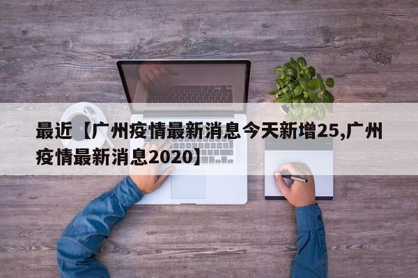 最近【广州疫情最新消息今天新增25,广州疫情最新消息2020】
